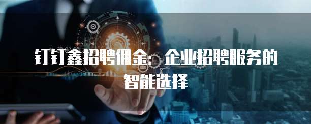 钉钉鑫招聘佣金:企业招聘服务的智能选择