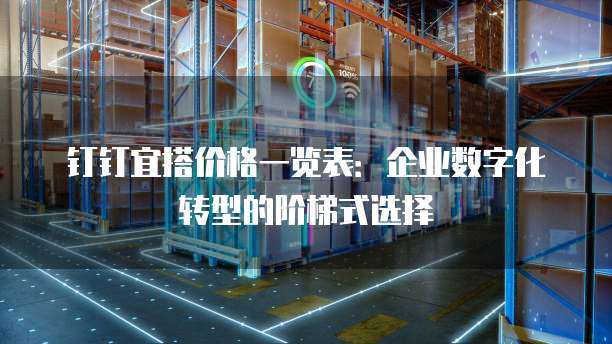 钉钉宜搭价格一览表:企业数字化转型的阶梯式选择