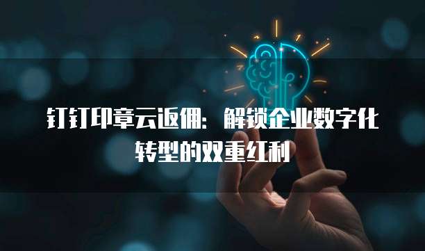 钉钉印章云返佣:解锁企业数字化转型的双重红利