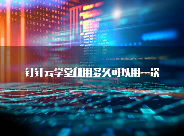 钉钉云学堂租用多久可以用一次