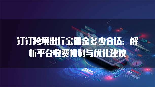 钉钉跨境出行宝佣金多少合适:解析平台收费机制与优化建议