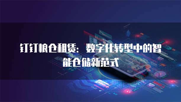 钉钉粮仓租赁:数字化转型中的智能仓储新范式