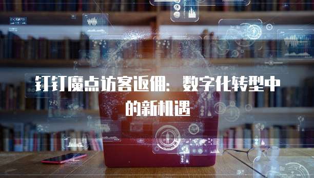 钉钉魔点访客返佣:数字化转型中的新机遇