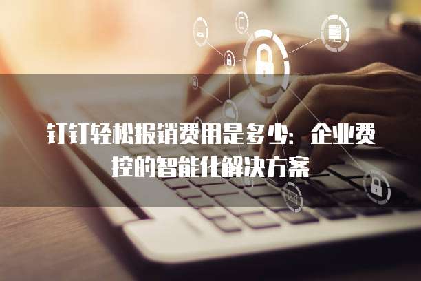 钉钉轻松报销费用是多少:企业费控的智能化解决方案