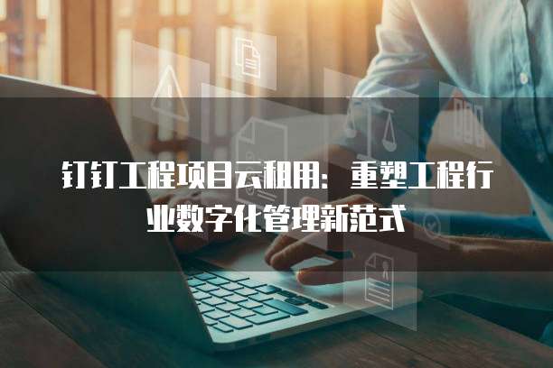 钉钉工程项目云租用:重塑工程行业数字化管理新范式