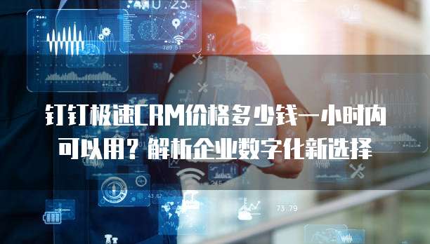 钉钉极速CRM价格多少钱一小时内可以用?解析企业数字化新选择