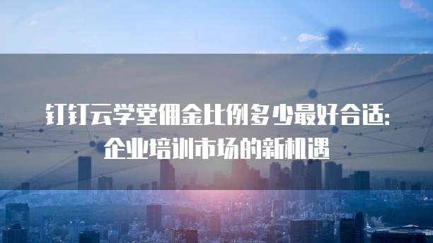 钉钉云学堂佣金比例多少最好合适:企业培训市场的新机遇