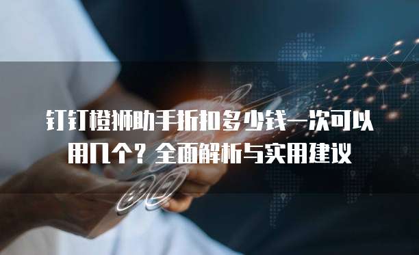 钉钉橙狮助手折扣多少钱一次可以用几个？全面解析与实用建议