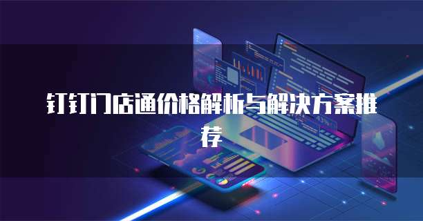 钉钉门店通价格解析与解决方案推荐