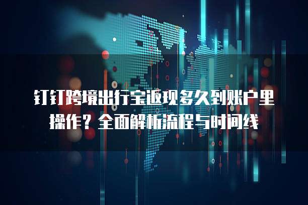 钉钉跨境出行宝返现多久到账户里操作?全面解析流程与时间线