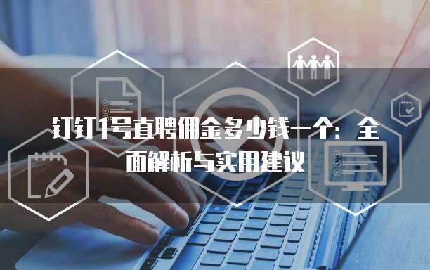 钉钉1号直聘佣金多少钱一个:全面解析与实用建议