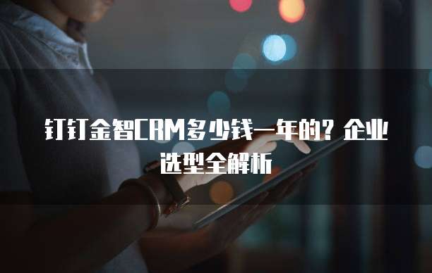 钉钉金智CRM多少钱一年的？企业选型全解析