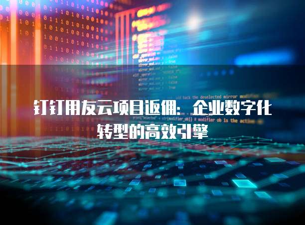 钉钉用友云项目返佣:企业数字化转型的高效引擎