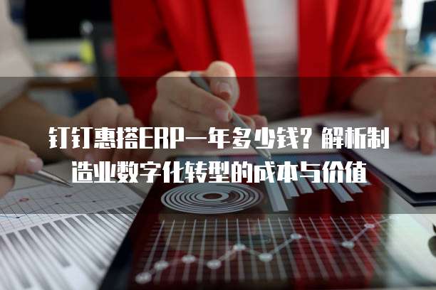 钉钉惠搭ERP一年多少钱?解析制造业数字化转型的成本与价值