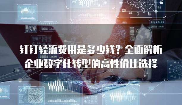 钉钉轻流费用是多少钱？全面解析企业数字化转型的高性价比选择