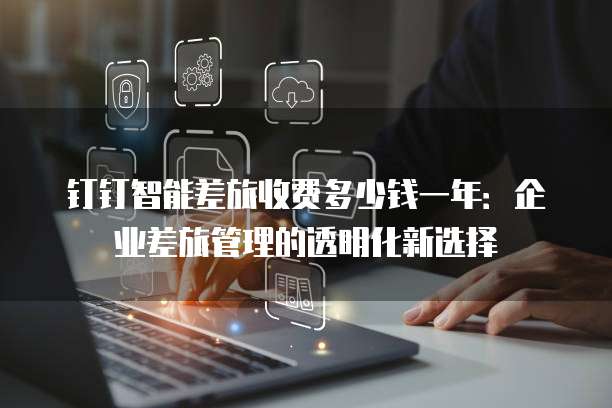 钉钉智能差旅收费多少钱一年:企业差旅管理的透明化新选择