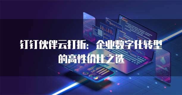 钉钉伙伴云打折:企业数字化转型的高性价比之选