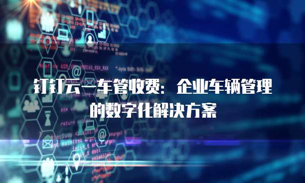 钉钉云一车管收费：企业车辆管理的数字化解决方案