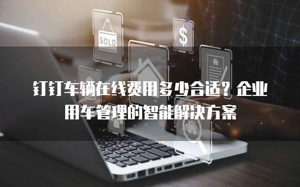 钉钉车辆在线费用多少合适?企业用车管理的智能解决方案