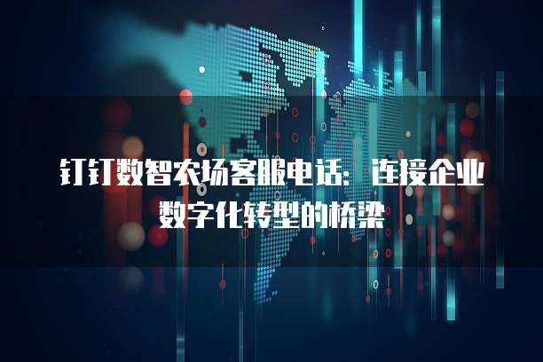 钉钉数智农场客服电话:连接企业数字化转型的桥梁