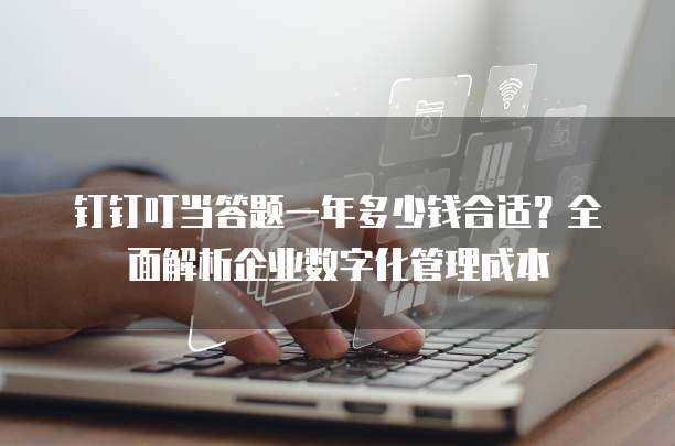 钉钉叮当答题一年多少钱合适?全面解析企业数字化管理成本