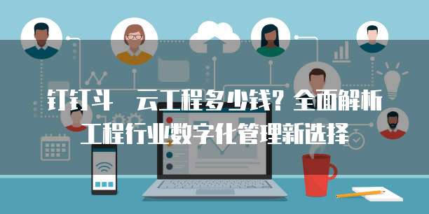 钉钉斗栱云工程多少钱?全面解析工程行业数字化管理新选择