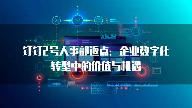 钉钉2号人事部返点:企业数字化转型中的价值与机遇
