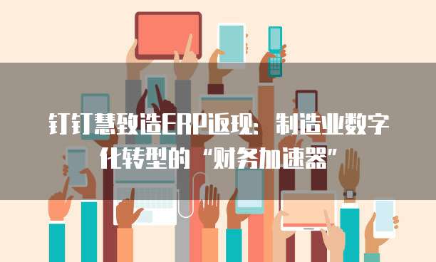 钉钉慧致造ERP返现:制造业数字化转型的“财务加速器”