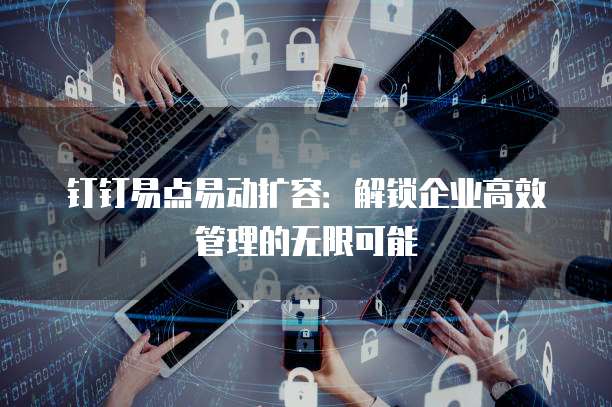 钉钉易点易动扩容:解锁企业高效管理的无限可能