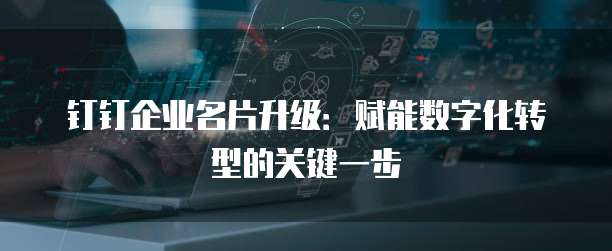 钉钉企业名片升级：赋能数字化转型的关键一步