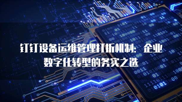 钉钉设备运维管理打折机制:企业数字化转型的务实之选