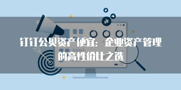 钉钉公贝资产便宜:企业资产管理的高性价比之选