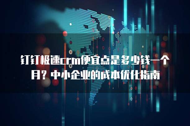 钉钉极速crm便宜点是多少钱一个月?中小企业的成本优化指南
