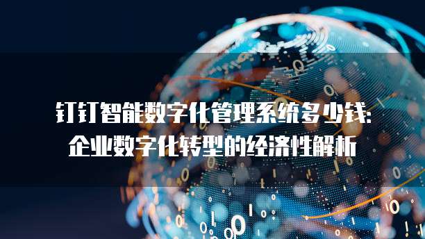 钉钉智能数字化管理系统多少钱:企业数字化转型的经济性解析