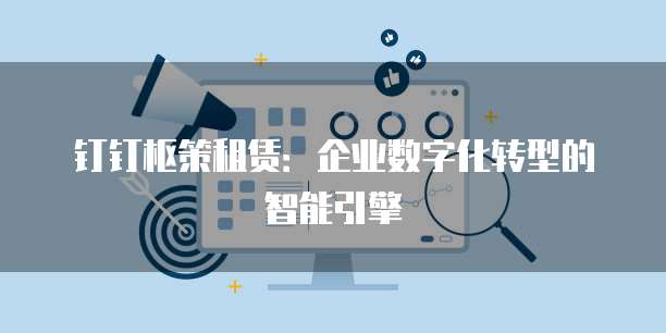 钉钉枢策租赁:企业数字化转型的智能引擎