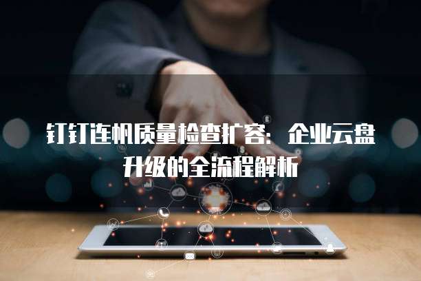 钉钉连帆质量检查扩容:企业云盘升级的全流程解析
