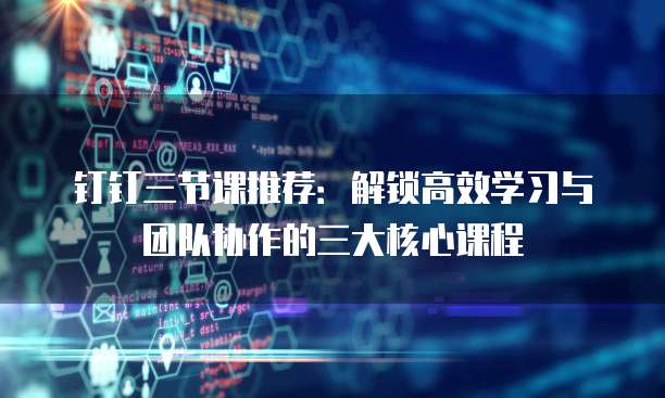 钉钉三节课推荐:解锁高效学习与团队协作的三大核心课程