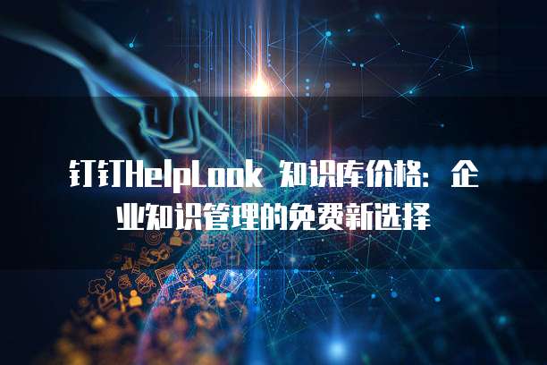 钉钉HelpLook 知识库价格:企业知识管理的免费新选择