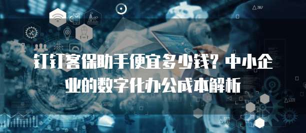 钉钉客保助手便宜多少钱?中小企业的数字化办公成本解析