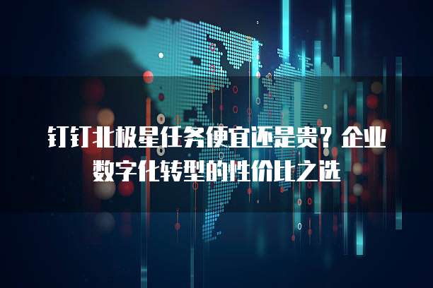 钉钉北极星任务便宜还是贵?企业数字化转型的性价比之选