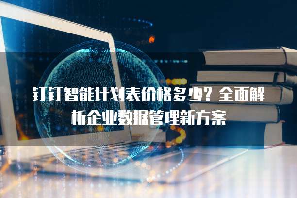 钉钉智能计划表价格多少?全面解析企业数据管理新方案
