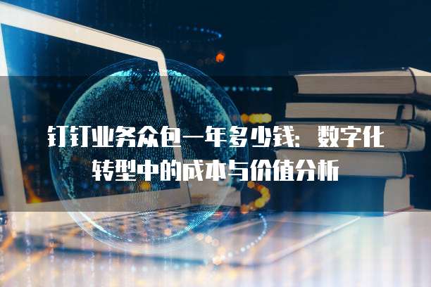 钉钉业务众包一年多少钱:数字化转型中的成本与价值分析
