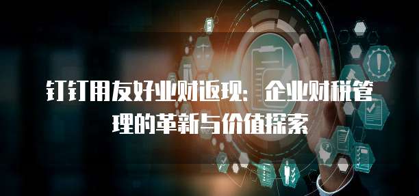 钉钉用友好业财返现:企业财税管理的革新与价值探索