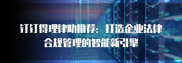 钉钉得理律助推荐:打造企业法律合规管理的智能新引擎