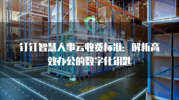 钉钉智慧人事云收费标准:解析高效办公的数字化钥匙