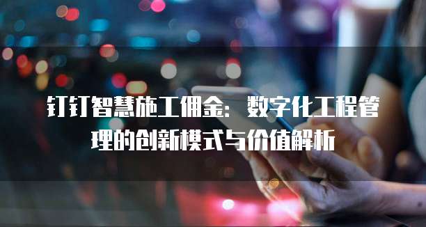 钉钉智慧施工佣金:数字化工程管理的创新模式与价值解析
