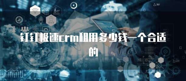 钉钉极速CRM租用多少钱一个合适的