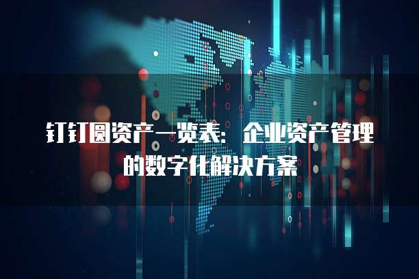 钉钉圆资产一览表:企业资产管理的数字化解决方案
