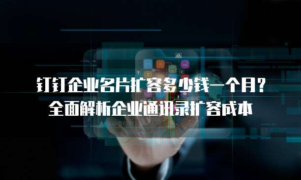 钉钉企业名片扩容多少钱一个月？全面解析企业通讯录扩容成本