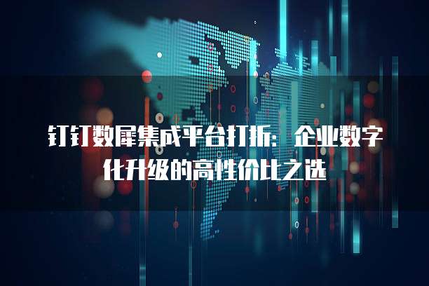 钉钉数犀集成平台打折:企业数字化升级的高性价比之选